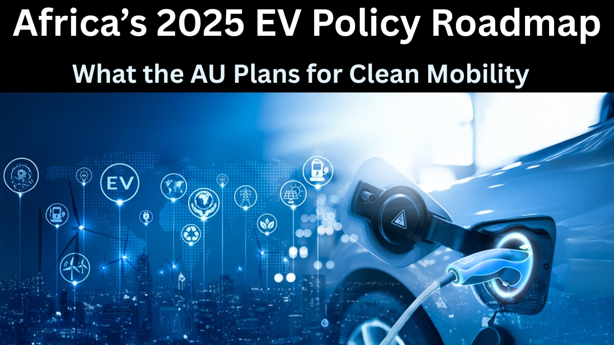 Africa’s 2025 EV Policy Roadmap – What the AU Plans for Clean Mobility