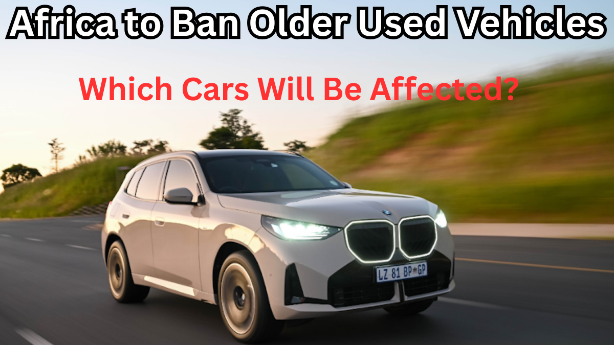 Africa to Ban Older Used Vehicles from 2025 – Which Cars Will Be Affected?