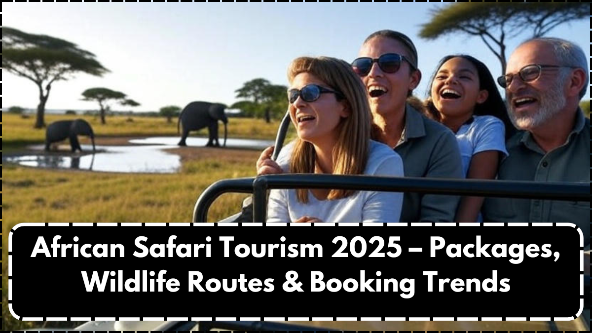 African Safari Tourism 2025 – Packages, Wildlife Routes & Booking Trends